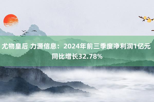 尤物皇后 力源信息：2024年前三季度净利润1亿元 同比增长32.78%