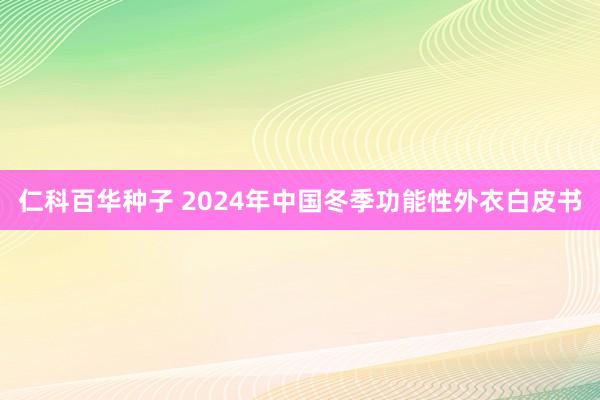 仁科百华种子 2024年中国冬季功能性外衣白皮书