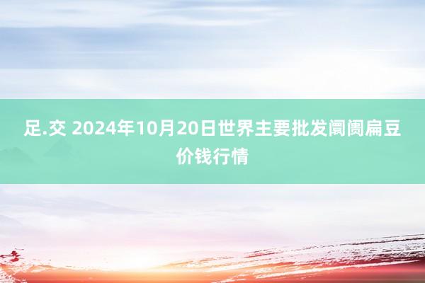 足.交 2024年10月20日世界主要批发阛阓扁豆价钱行情