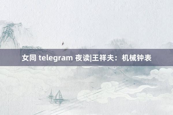 女同 telegram 夜读|王祥夫：机械钟表