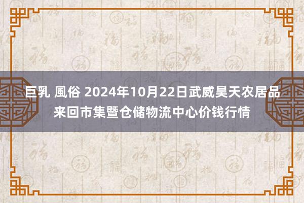 巨乳 風俗 2024年10月22日武威昊天农居品来回市集暨仓储物流中心价钱行情