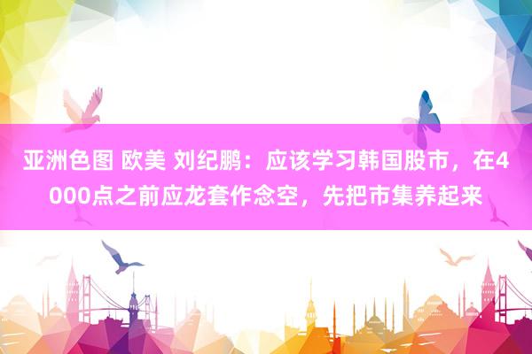 亚洲色图 欧美 刘纪鹏：应该学习韩国股市，在4000点之前应龙套作念空，先把市集养起来