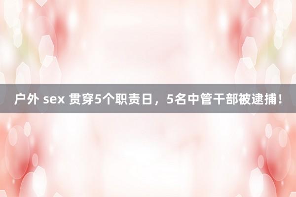 户外 sex 贯穿5个职责日，5名中管干部被逮捕！