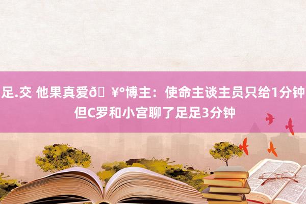 足.交 他果真爱🥰博主：使命主谈主员只给1分钟 但C罗和小宫聊了足足3分钟