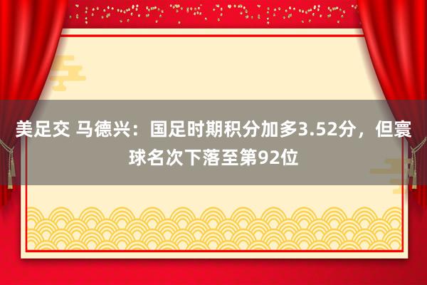 美足交 马德兴：国足时期积分加多3.52分，但寰球名次下落至第92位