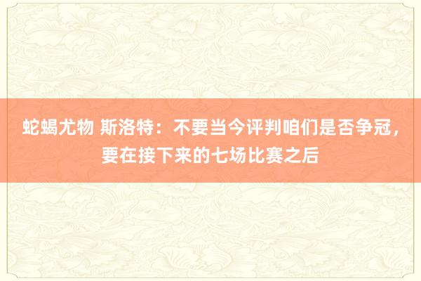 蛇蝎尤物 斯洛特：不要当今评判咱们是否争冠，要在接下来的七场比赛之后