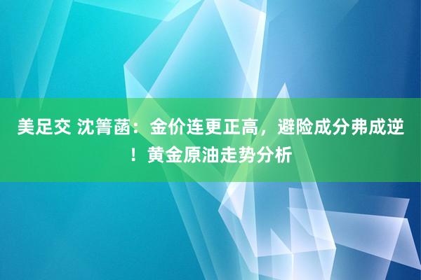 美足交 沈箐菡：金价连更正高，避险成分弗成逆！黄金原油走势分析