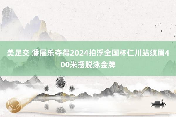 美足交 潘展乐夺得2024拍浮全国杯仁川站须眉400米摆脱泳金牌