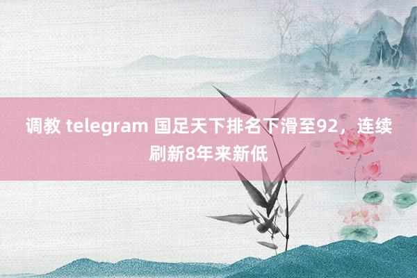 调教 telegram 国足天下排名下滑至92，连续刷新8年来新低