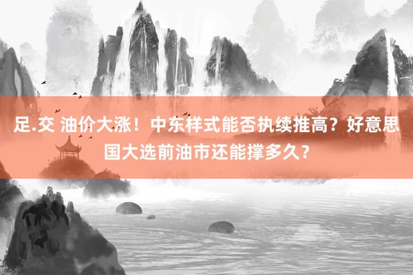 足.交 油价大涨！中东样式能否执续推高？好意思国大选前油市还能撑多久？