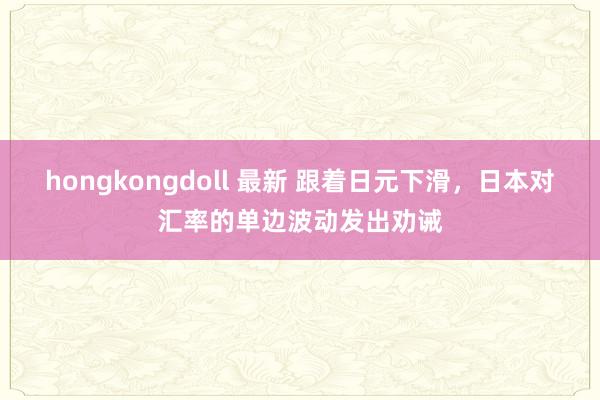 hongkongdoll 最新 跟着日元下滑，日本对汇率的单边波动发出劝诫