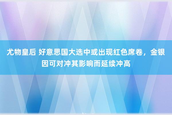 尤物皇后 好意思国大选中或出现红色席卷，金银因可对冲其影响而延续冲高