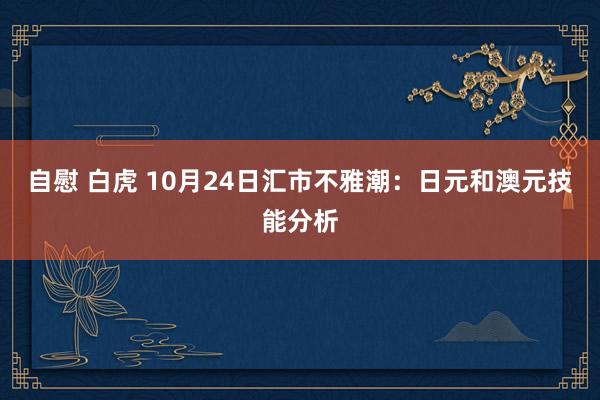 自慰 白虎 10月24日汇市不雅潮：日元和澳元技能分析