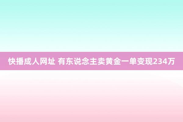 快播成人网址 有东说念主卖黄金一单变现234万