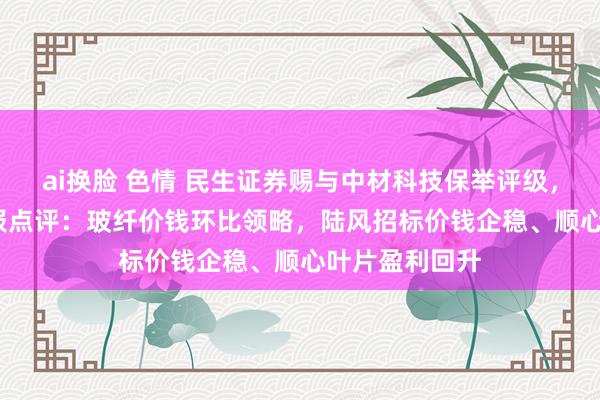 ai换脸 色情 民生证券赐与中材科技保举评级，2024年三季报点评：玻纤价钱环比领略，陆风招标价钱企稳、顺心叶片盈利回升