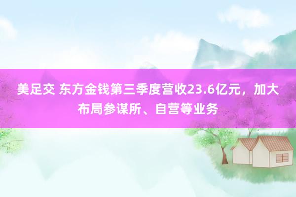 美足交 东方金钱第三季度营收23.6亿元，加大布局参谋所、自营等业务