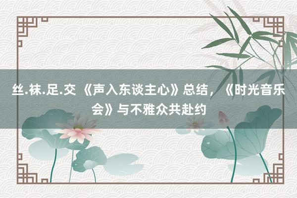 丝.袜.足.交 《声入东谈主心》总结，《时光音乐会》与不雅众共赴约