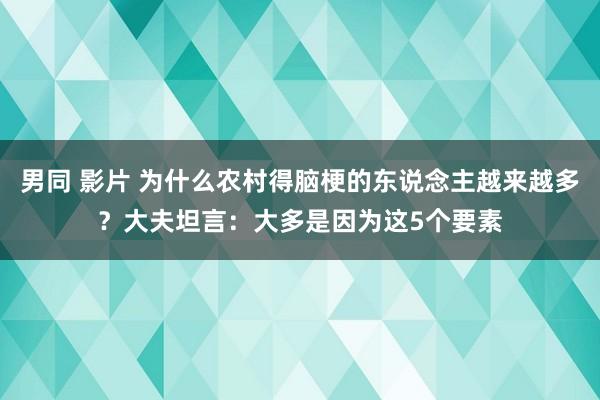 男同 影片 为什么农村得脑梗的东说念主越来越多？大夫坦言：大多是因为这5个要素