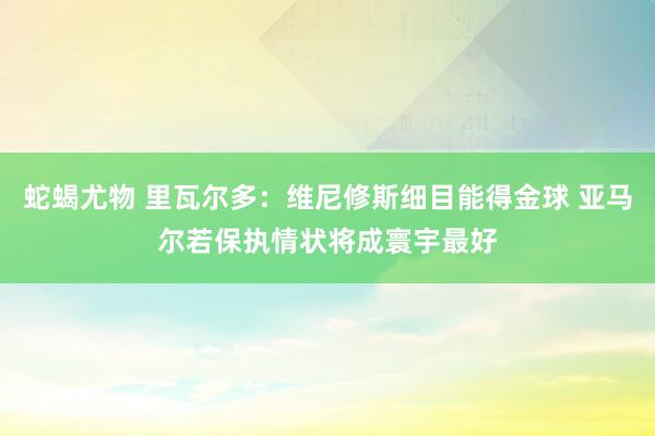 蛇蝎尤物 里瓦尔多：维尼修斯细目能得金球 亚马尔若保执情状将成寰宇最好