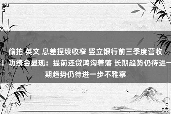 偷拍 英文 息差捏续收窄 竖立银行前三季度营收下滑3.3%！功绩会显现：提前还贷鸿沟着落 长期趋势仍待进一步不雅察