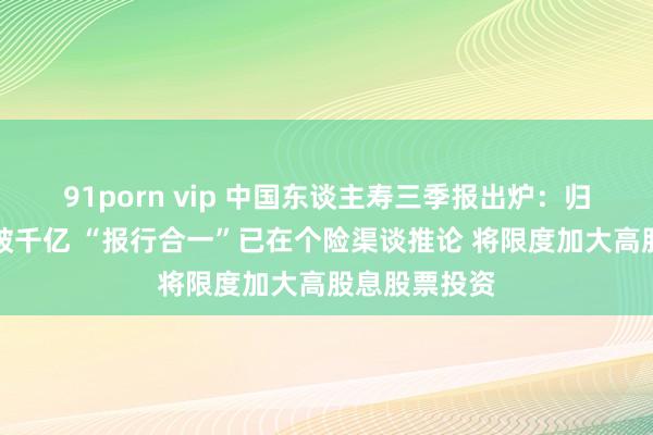 91porn vip 中国东谈主寿三季报出炉：归母净利润首破千亿 “报行合一”已在个险渠谈推论 将限度加大高股息股票投资