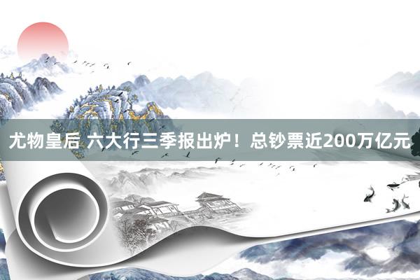 尤物皇后 六大行三季报出炉！总钞票近200万亿元