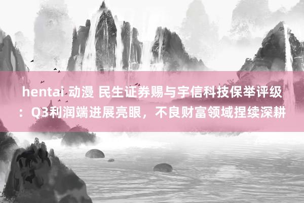 hentai 动漫 民生证券赐与宇信科技保举评级：Q3利润端进展亮眼，不良财富领域捏续深耕