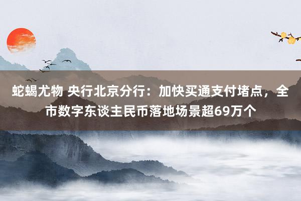 蛇蝎尤物 央行北京分行：加快买通支付堵点，全市数字东谈主民币落地场景超69万个