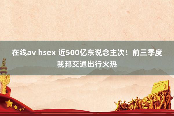 在线av hsex 近500亿东说念主次！前三季度我邦交通出行火热