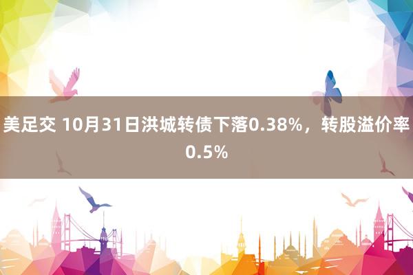 美足交 10月31日洪城转债下落0.38%，转股溢价率0.5%