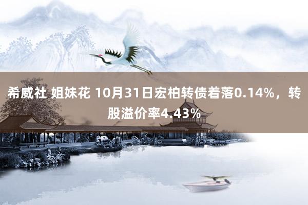 希威社 姐妹花 10月31日宏柏转债着落0.14%，转股溢价率4.43%