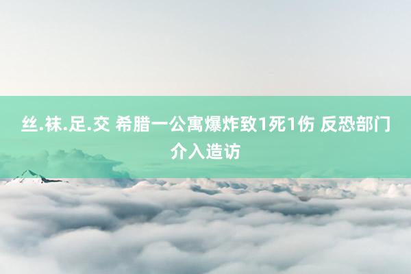 丝.袜.足.交 希腊一公寓爆炸致1死1伤 反恐部门介入造访