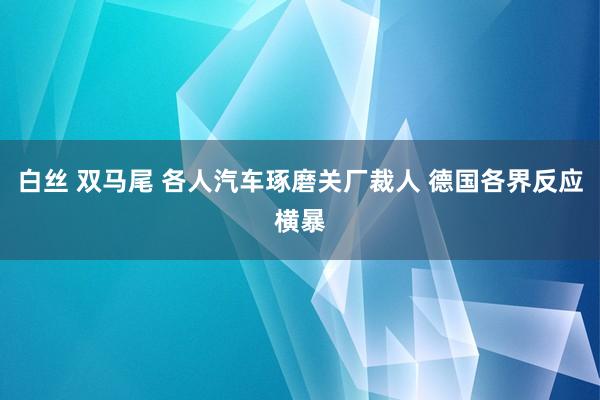 白丝 双马尾 各人汽车琢磨关厂裁人 德国各界反应横暴