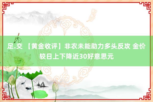 足.交 【黄金收评】非农未能助力多头反攻 金价较日上下降近30好意思元