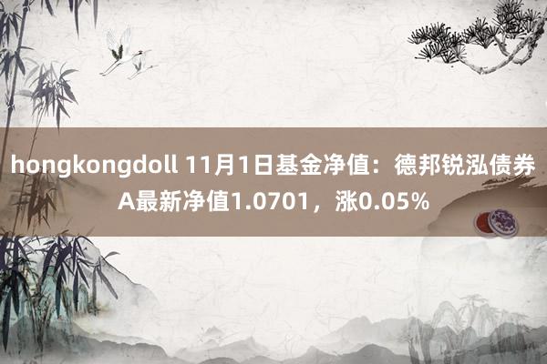 hongkongdoll 11月1日基金净值：德邦锐泓债券A最新净值1.0701，涨0.05%