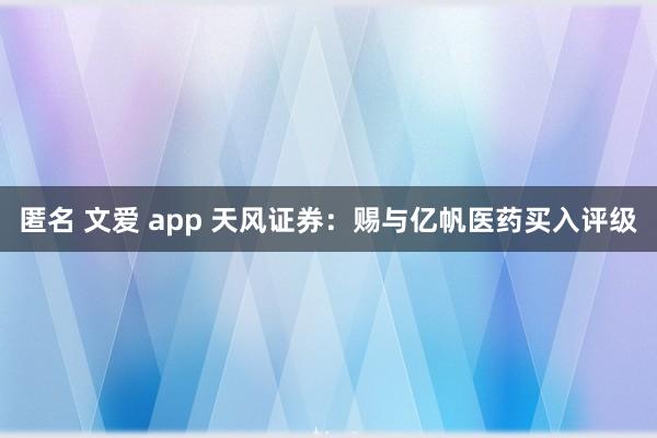 匿名 文爱 app 天风证券：赐与亿帆医药买入评级