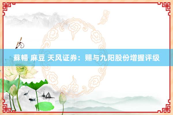 蘇暢 麻豆 天风证券：赐与九阳股份增握评级