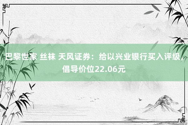 巴黎世家 丝袜 天风证券：给以兴业银行买入评级，倡导价位22.06元