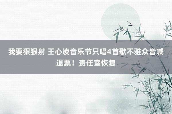 我要狠狠射 王心凌音乐节只唱4首歌不雅众皆喊退票！责任室恢复