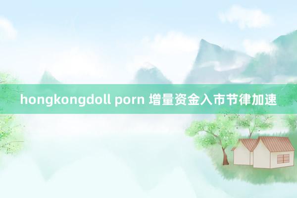 hongkongdoll porn 增量资金入市节律加速