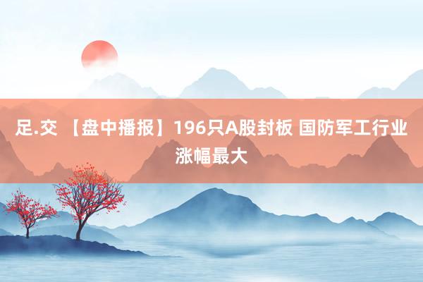 足.交 【盘中播报】196只A股封板 国防军工行业涨幅最大