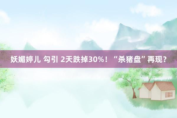 妖媚婷儿 勾引 2天跌掉30%！“杀猪盘”再现？