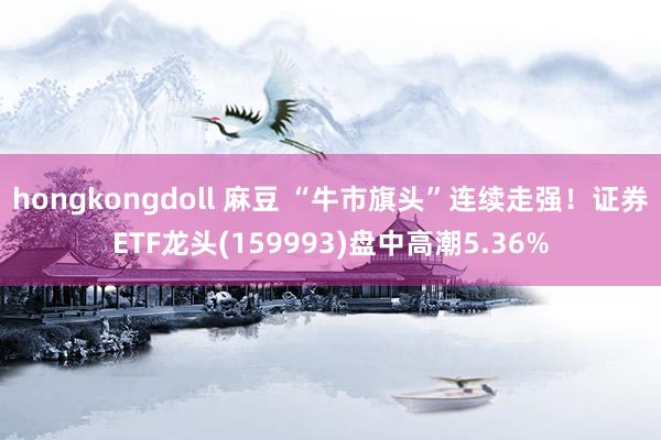 hongkongdoll 麻豆 “牛市旗头”连续走强！证券ETF龙头(159993)盘中高潮5.36%