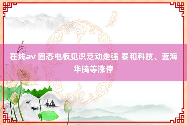 在线av 固态电板见识泛动走强 泰和科技、蓝海华腾等涨停