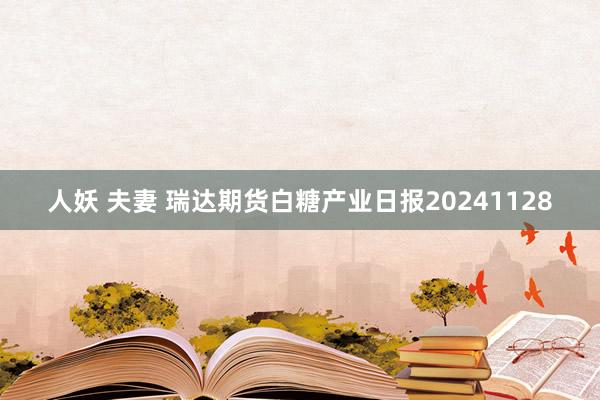 人妖 夫妻 瑞达期货白糖产业日报20241128