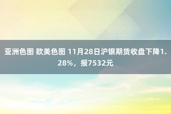 亚洲色图 欧美色图 11月28日沪银期货收盘下降1.28%，报7532元