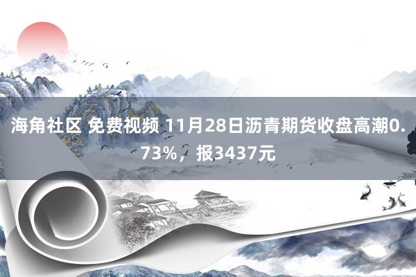 海角社区 免费视频 11月28日沥青期货收盘高潮0.73%，报3437元