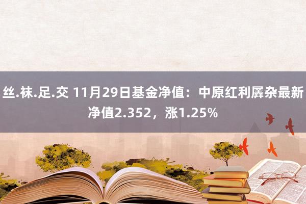 丝.袜.足.交 11月29日基金净值：中原红利羼杂最新净值2.352，涨1.25%