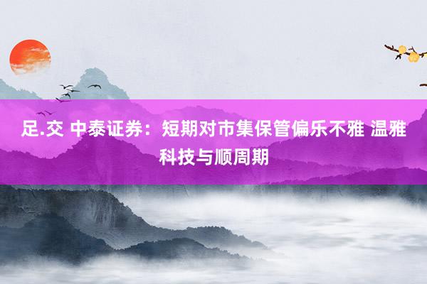 足.交 中泰证券：短期对市集保管偏乐不雅 温雅科技与顺周期