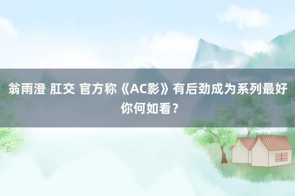 翁雨澄 肛交 官方称《AC影》有后劲成为系列最好 你何如看？